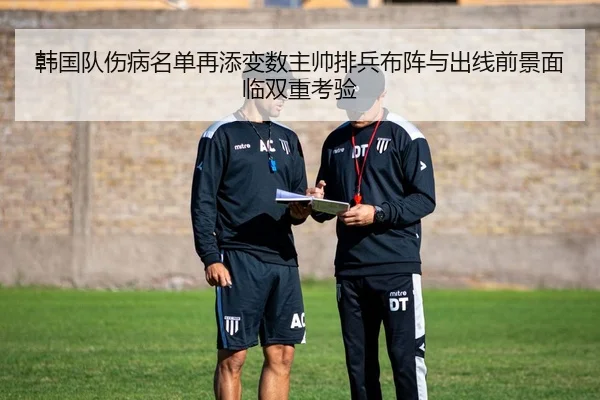 韩国队伤病名单再添变数主帅排兵布阵与出线前景面临双重考验