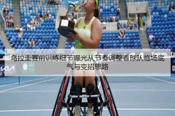 乌拉圭赛前训练细节曝光从节奏调整看球队临场底气与变招思路