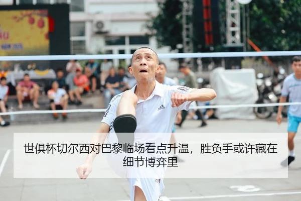 世俱杯切尔西对巴黎临场看点升温，胜负手或许藏在细节博弈里